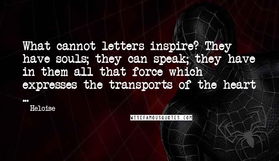 Heloise Quotes: What cannot letters inspire? They have souls; they can speak; they have in them all that force which expresses the transports of the heart ...