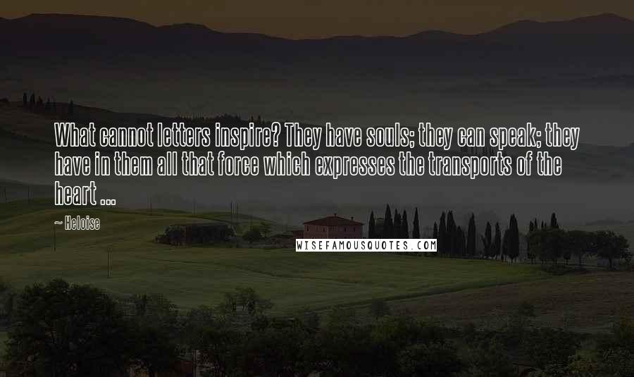 Heloise Quotes: What cannot letters inspire? They have souls; they can speak; they have in them all that force which expresses the transports of the heart ...