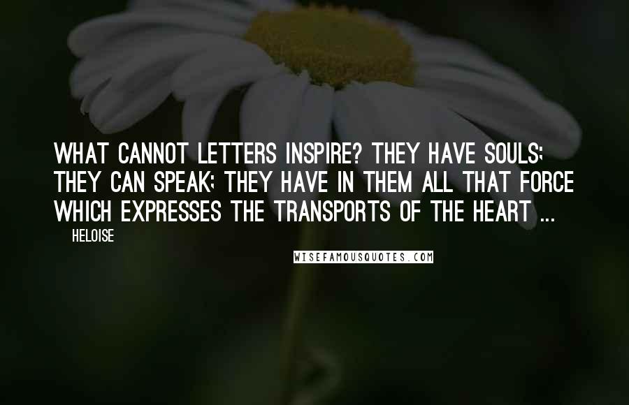 Heloise Quotes: What cannot letters inspire? They have souls; they can speak; they have in them all that force which expresses the transports of the heart ...