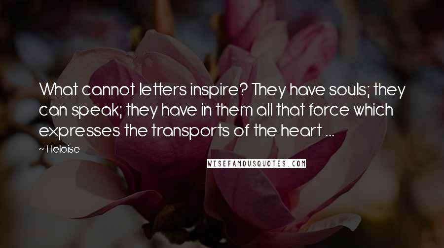 Heloise Quotes: What cannot letters inspire? They have souls; they can speak; they have in them all that force which expresses the transports of the heart ...