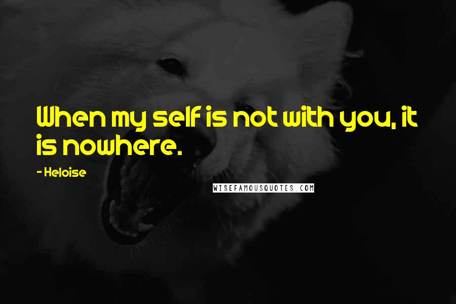 Heloise Quotes: When my self is not with you, it is nowhere.