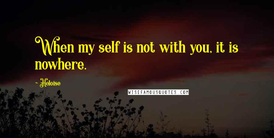 Heloise Quotes: When my self is not with you, it is nowhere.