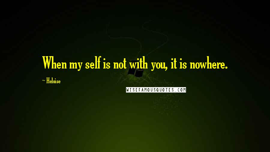 Heloise Quotes: When my self is not with you, it is nowhere.