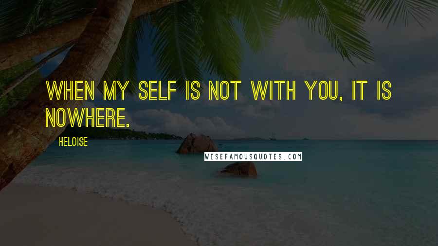 Heloise Quotes: When my self is not with you, it is nowhere.