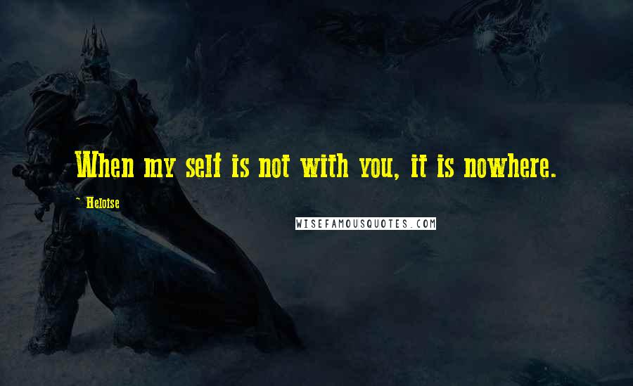 Heloise Quotes: When my self is not with you, it is nowhere.