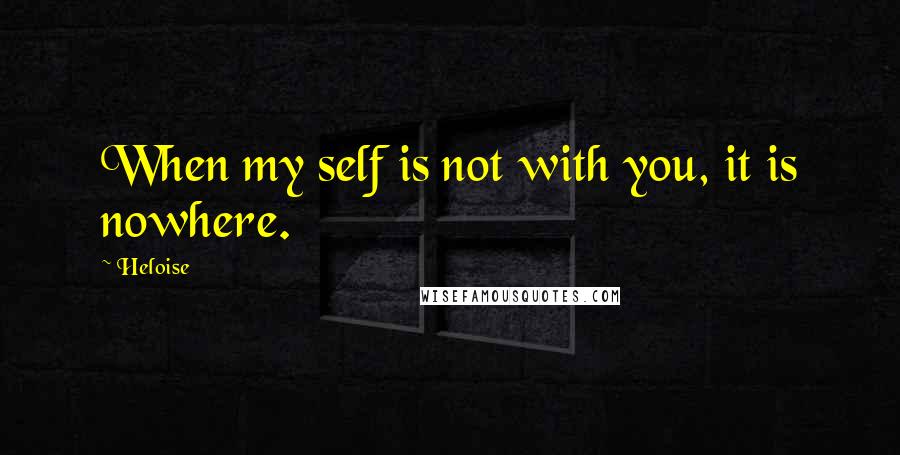 Heloise Quotes: When my self is not with you, it is nowhere.