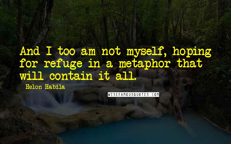 Helon Habila Quotes: And I too am not myself, hoping for refuge in a metaphor that will contain it all.