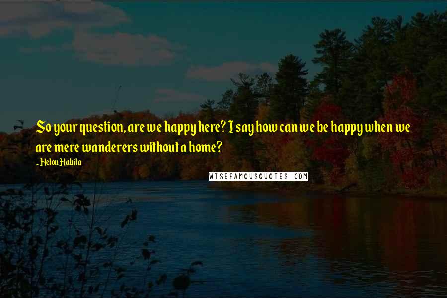 Helon Habila Quotes: So your question, are we happy here? I say how can we be happy when we are mere wanderers without a home?