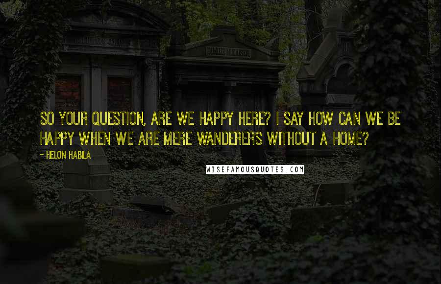 Helon Habila Quotes: So your question, are we happy here? I say how can we be happy when we are mere wanderers without a home?