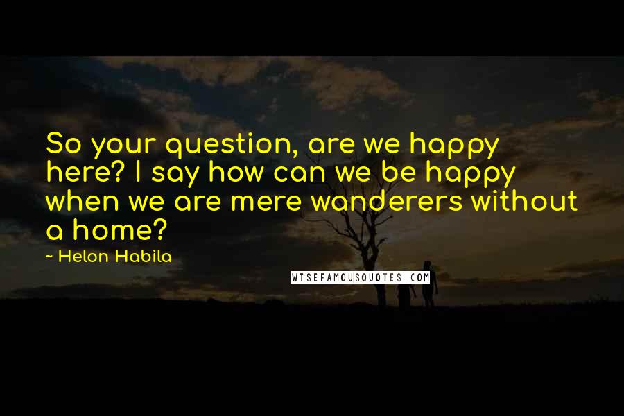 Helon Habila Quotes: So your question, are we happy here? I say how can we be happy when we are mere wanderers without a home?