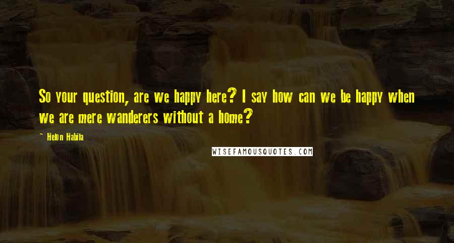 Helon Habila Quotes: So your question, are we happy here? I say how can we be happy when we are mere wanderers without a home?