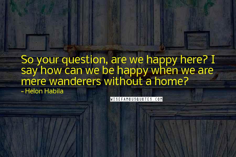 Helon Habila Quotes: So your question, are we happy here? I say how can we be happy when we are mere wanderers without a home?