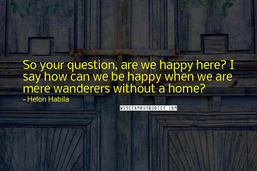 Helon Habila Quotes: So your question, are we happy here? I say how can we be happy when we are mere wanderers without a home?