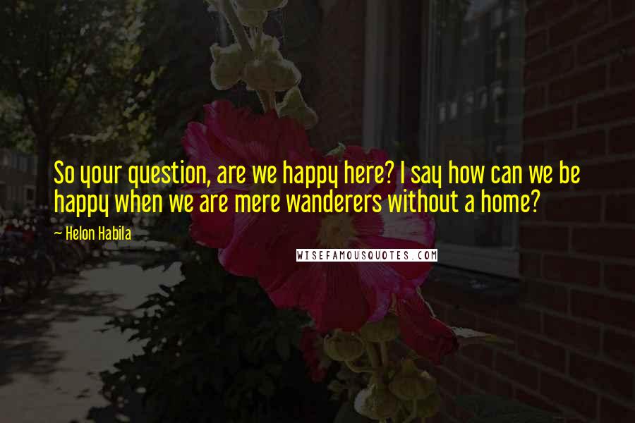 Helon Habila Quotes: So your question, are we happy here? I say how can we be happy when we are mere wanderers without a home?