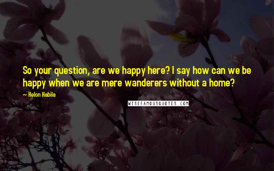 Helon Habila Quotes: So your question, are we happy here? I say how can we be happy when we are mere wanderers without a home?