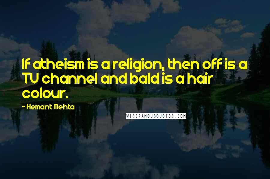 Hemant Mehta Quotes: If atheism is a religion, then off is a TV channel and bald is a hair colour.