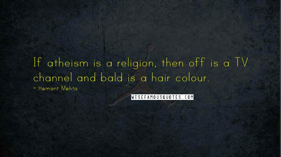 Hemant Mehta Quotes: If atheism is a religion, then off is a TV channel and bald is a hair colour.