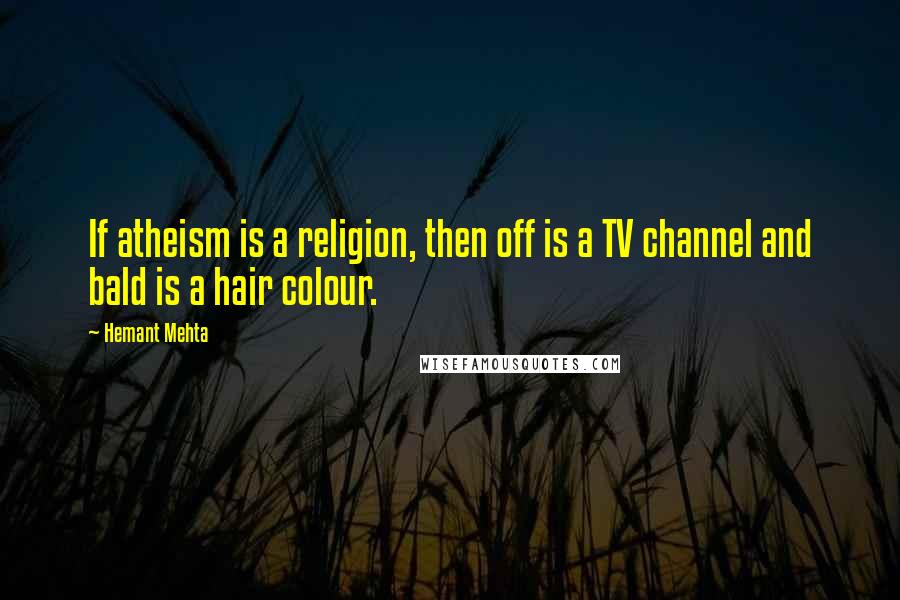 Hemant Mehta Quotes: If atheism is a religion, then off is a TV channel and bald is a hair colour.