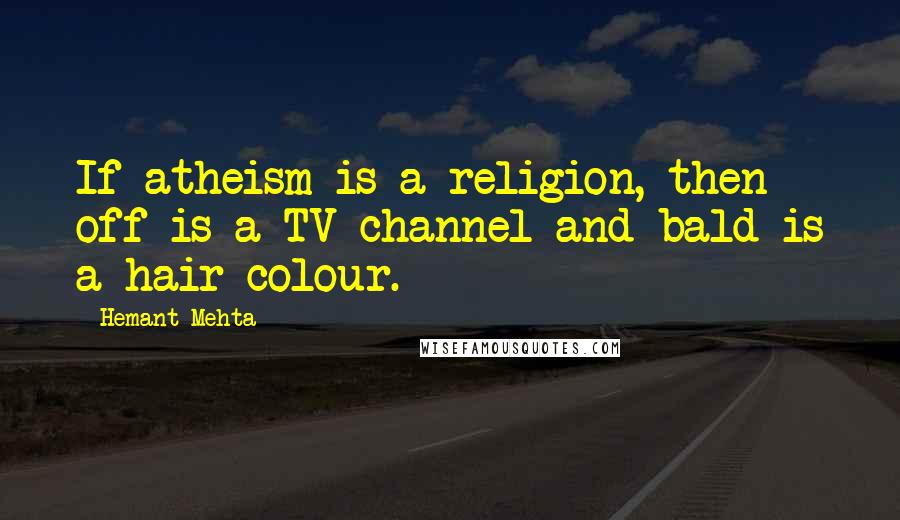 Hemant Mehta Quotes: If atheism is a religion, then off is a TV channel and bald is a hair colour.
