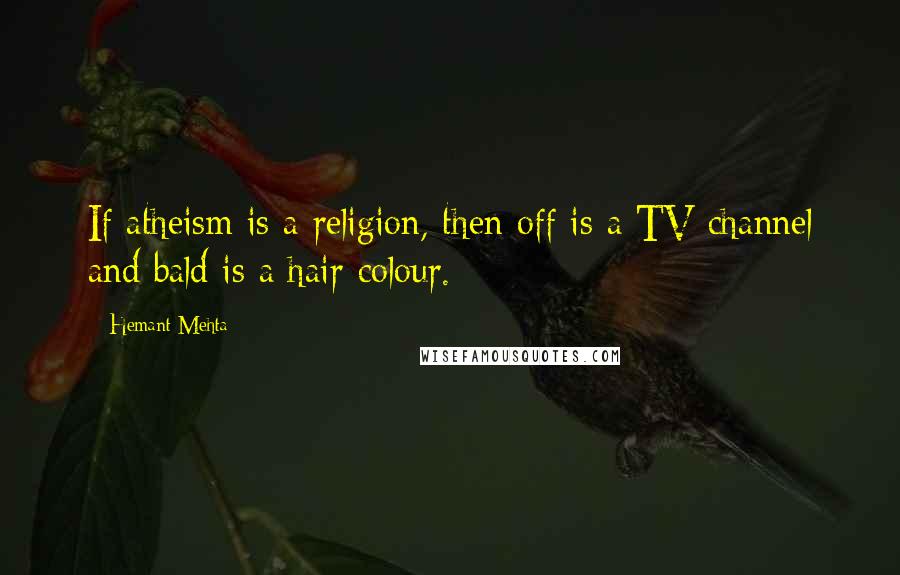 Hemant Mehta Quotes: If atheism is a religion, then off is a TV channel and bald is a hair colour.