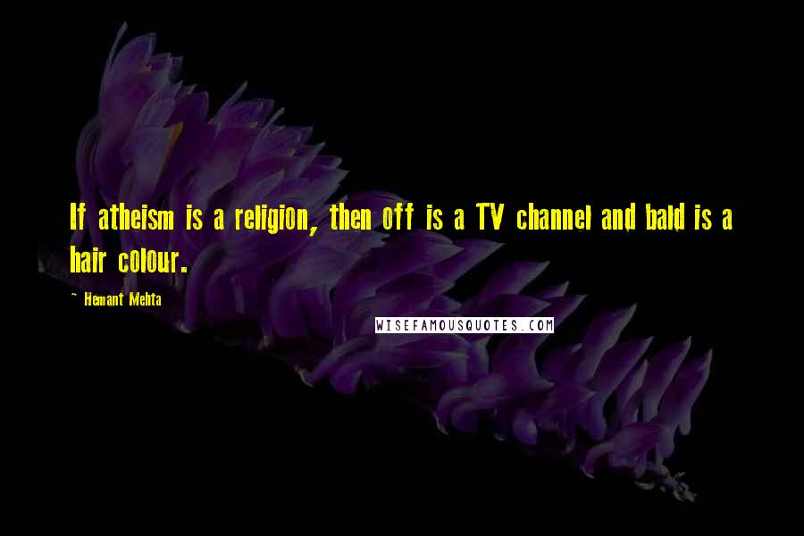 Hemant Mehta Quotes: If atheism is a religion, then off is a TV channel and bald is a hair colour.