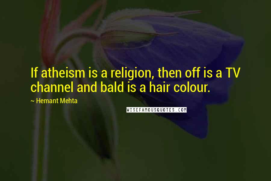 Hemant Mehta Quotes: If atheism is a religion, then off is a TV channel and bald is a hair colour.
