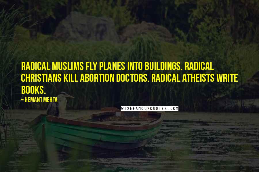 Hemant Mehta Quotes: Radical Muslims fly planes into buildings. Radical Christians kill abortion doctors. Radical Atheists write books.