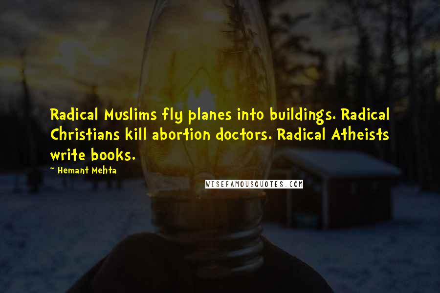 Hemant Mehta Quotes: Radical Muslims fly planes into buildings. Radical Christians kill abortion doctors. Radical Atheists write books.