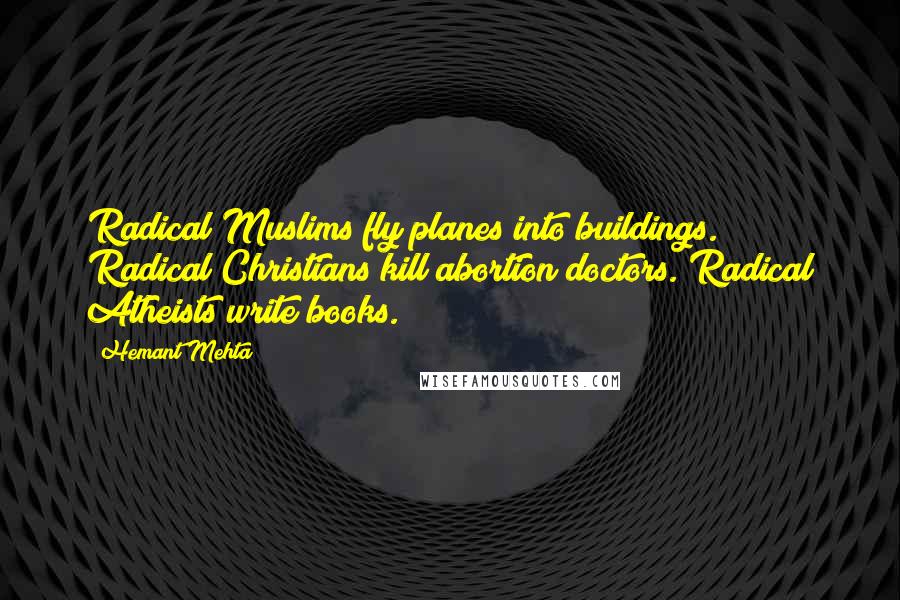 Hemant Mehta Quotes: Radical Muslims fly planes into buildings. Radical Christians kill abortion doctors. Radical Atheists write books.