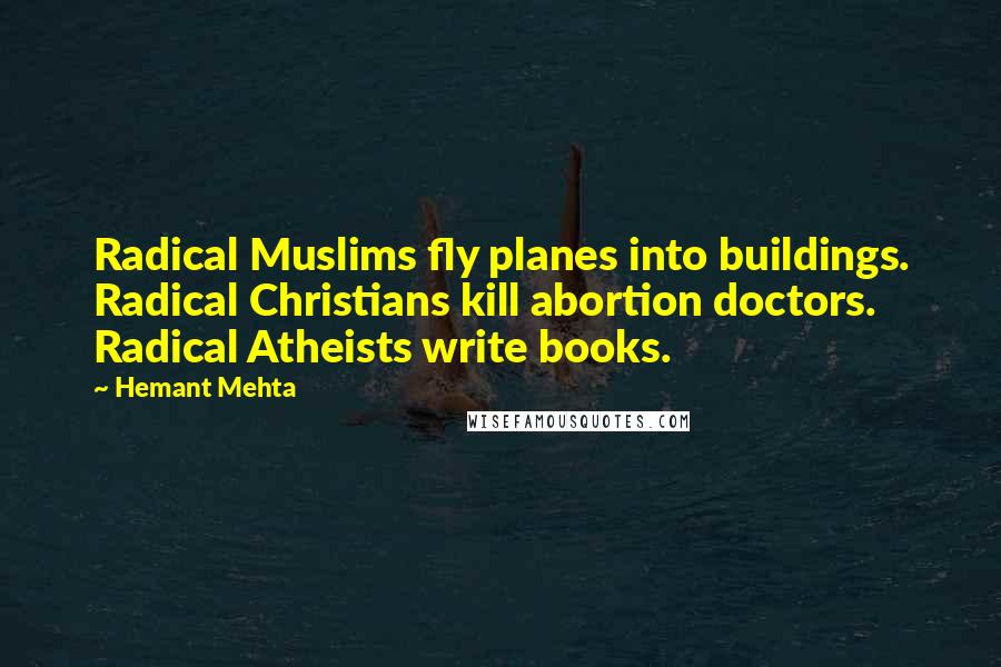 Hemant Mehta Quotes: Radical Muslims fly planes into buildings. Radical Christians kill abortion doctors. Radical Atheists write books.