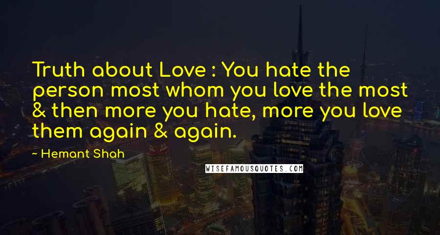 Hemant Shah Quotes: Truth about Love : You hate the person most whom you love the most & then more you hate, more you love them again & again.