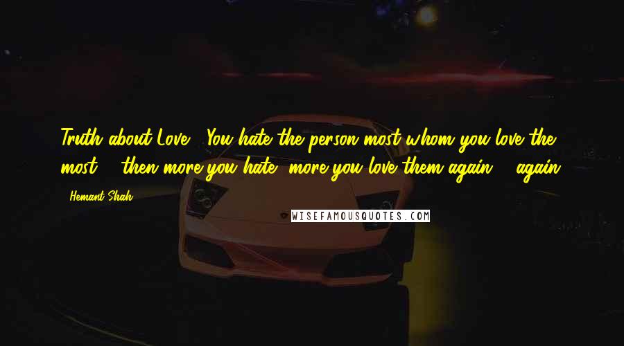 Hemant Shah Quotes: Truth about Love : You hate the person most whom you love the most & then more you hate, more you love them again & again.