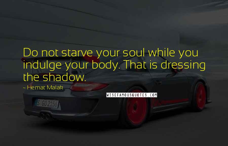 Hemat Malak Quotes: Do not starve your soul while you indulge your body. That is dressing the shadow.