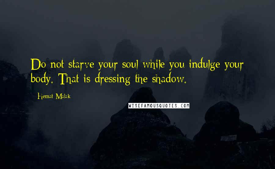 Hemat Malak Quotes: Do not starve your soul while you indulge your body. That is dressing the shadow.