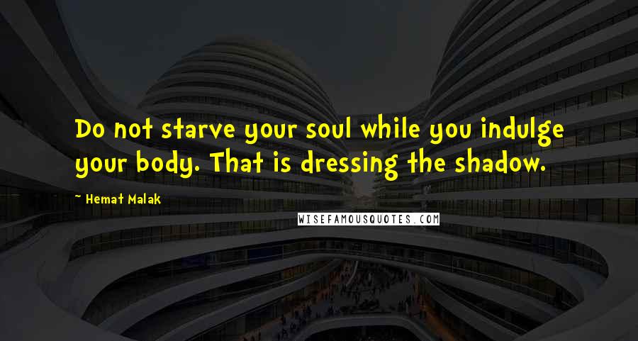 Hemat Malak Quotes: Do not starve your soul while you indulge your body. That is dressing the shadow.
