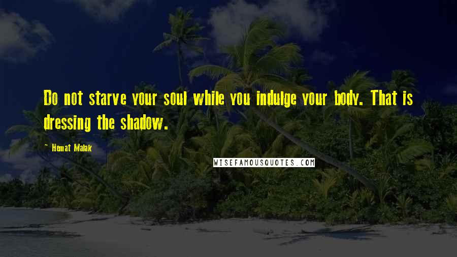 Hemat Malak Quotes: Do not starve your soul while you indulge your body. That is dressing the shadow.