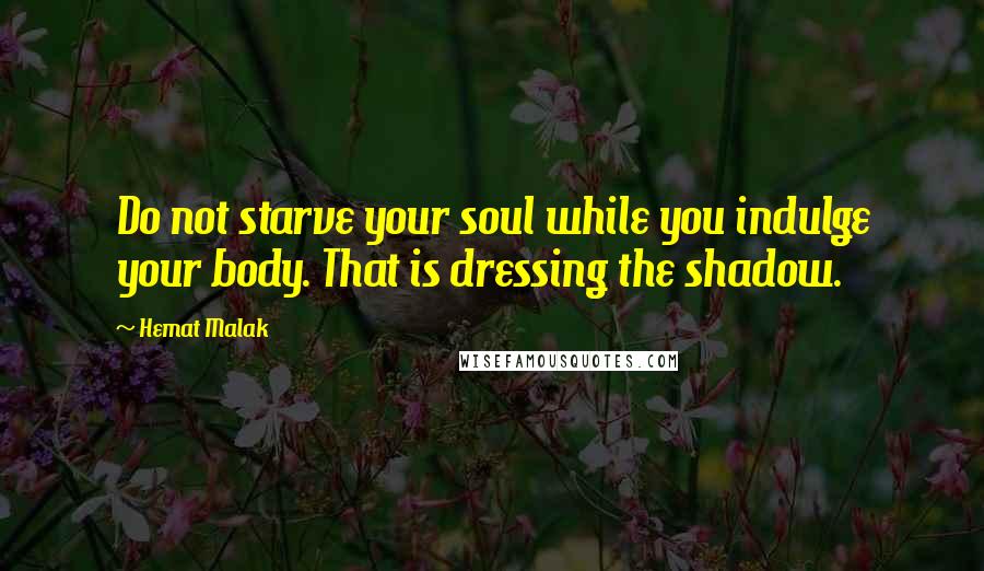 Hemat Malak Quotes: Do not starve your soul while you indulge your body. That is dressing the shadow.