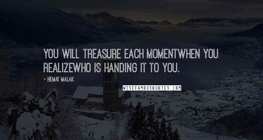 Hemat Malak Quotes: You will treasure each momentwhen you realizewho is handing it to you.