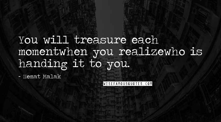 Hemat Malak Quotes: You will treasure each momentwhen you realizewho is handing it to you.