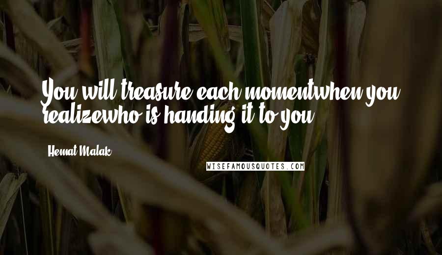 Hemat Malak Quotes: You will treasure each momentwhen you realizewho is handing it to you.