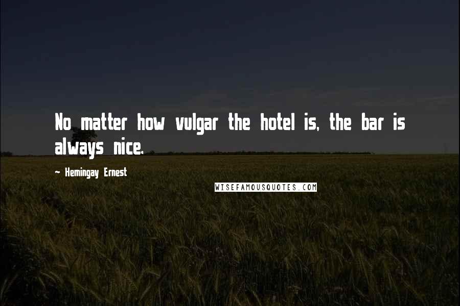 Hemingay Ernest Quotes: No matter how vulgar the hotel is, the bar is always nice.