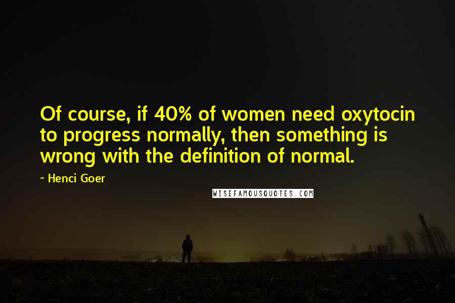 Henci Goer Quotes: Of course, if 40% of women need oxytocin to progress normally, then something is wrong with the definition of normal.