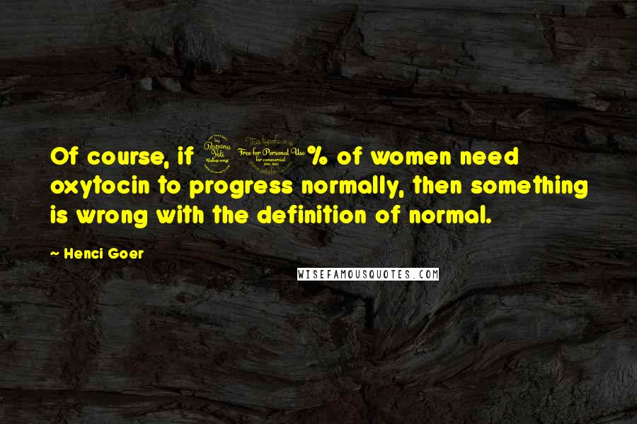 Henci Goer Quotes: Of course, if 40% of women need oxytocin to progress normally, then something is wrong with the definition of normal.