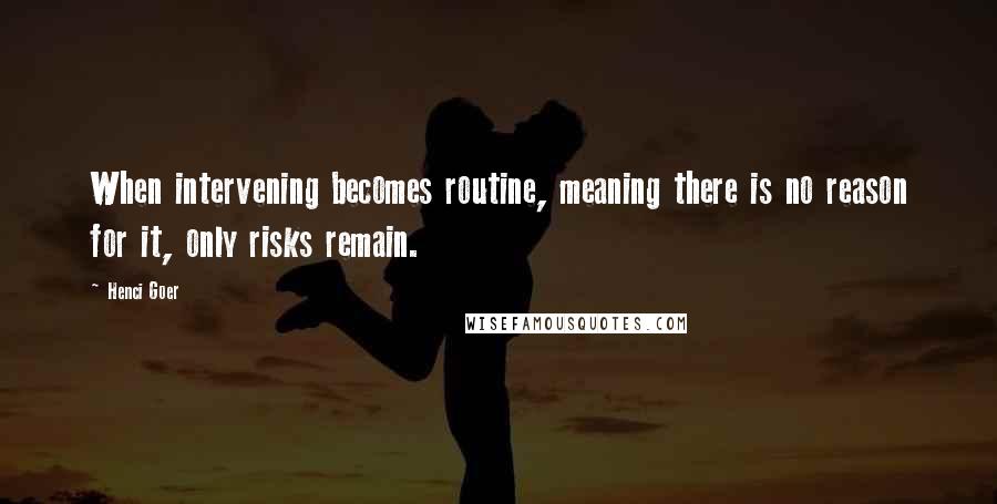 Henci Goer Quotes: When intervening becomes routine, meaning there is no reason for it, only risks remain.