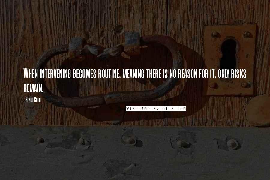 Henci Goer Quotes: When intervening becomes routine, meaning there is no reason for it, only risks remain.