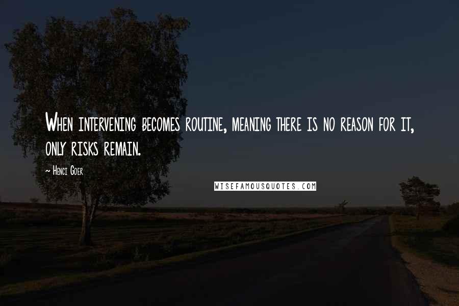 Henci Goer Quotes: When intervening becomes routine, meaning there is no reason for it, only risks remain.