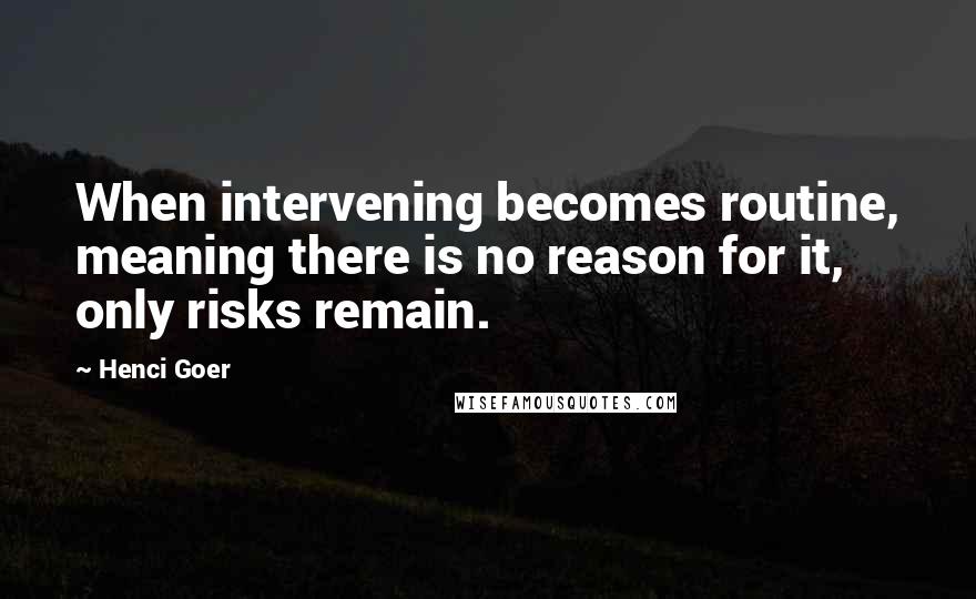 Henci Goer Quotes: When intervening becomes routine, meaning there is no reason for it, only risks remain.