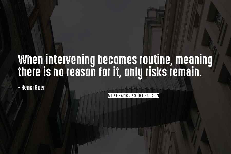 Henci Goer Quotes: When intervening becomes routine, meaning there is no reason for it, only risks remain.