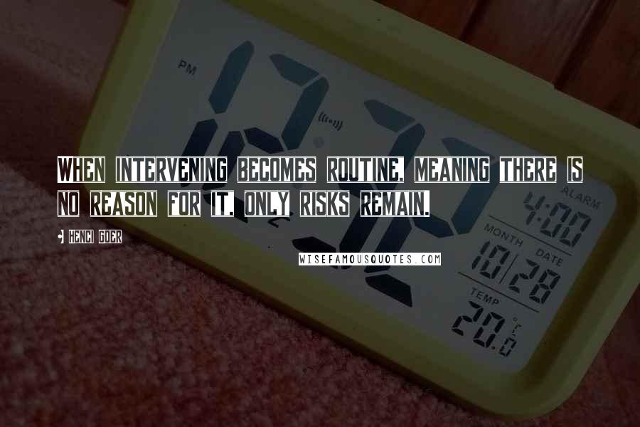 Henci Goer Quotes: When intervening becomes routine, meaning there is no reason for it, only risks remain.