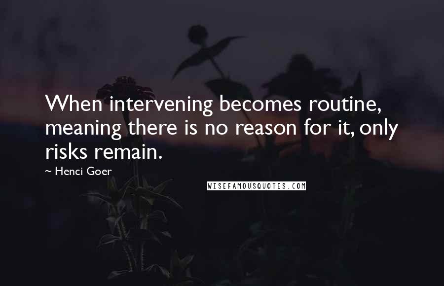 Henci Goer Quotes: When intervening becomes routine, meaning there is no reason for it, only risks remain.